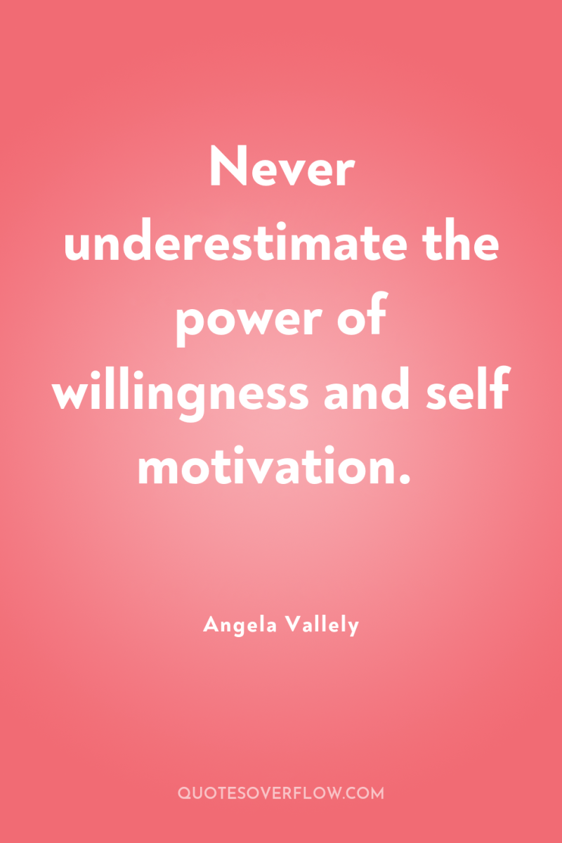 Never underestimate the power of willingness and self motivation. 