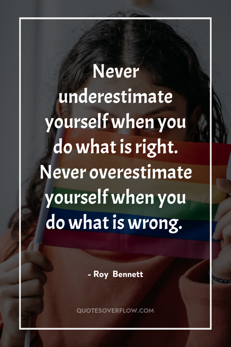 Never underestimate yourself when you do what is right. Never...