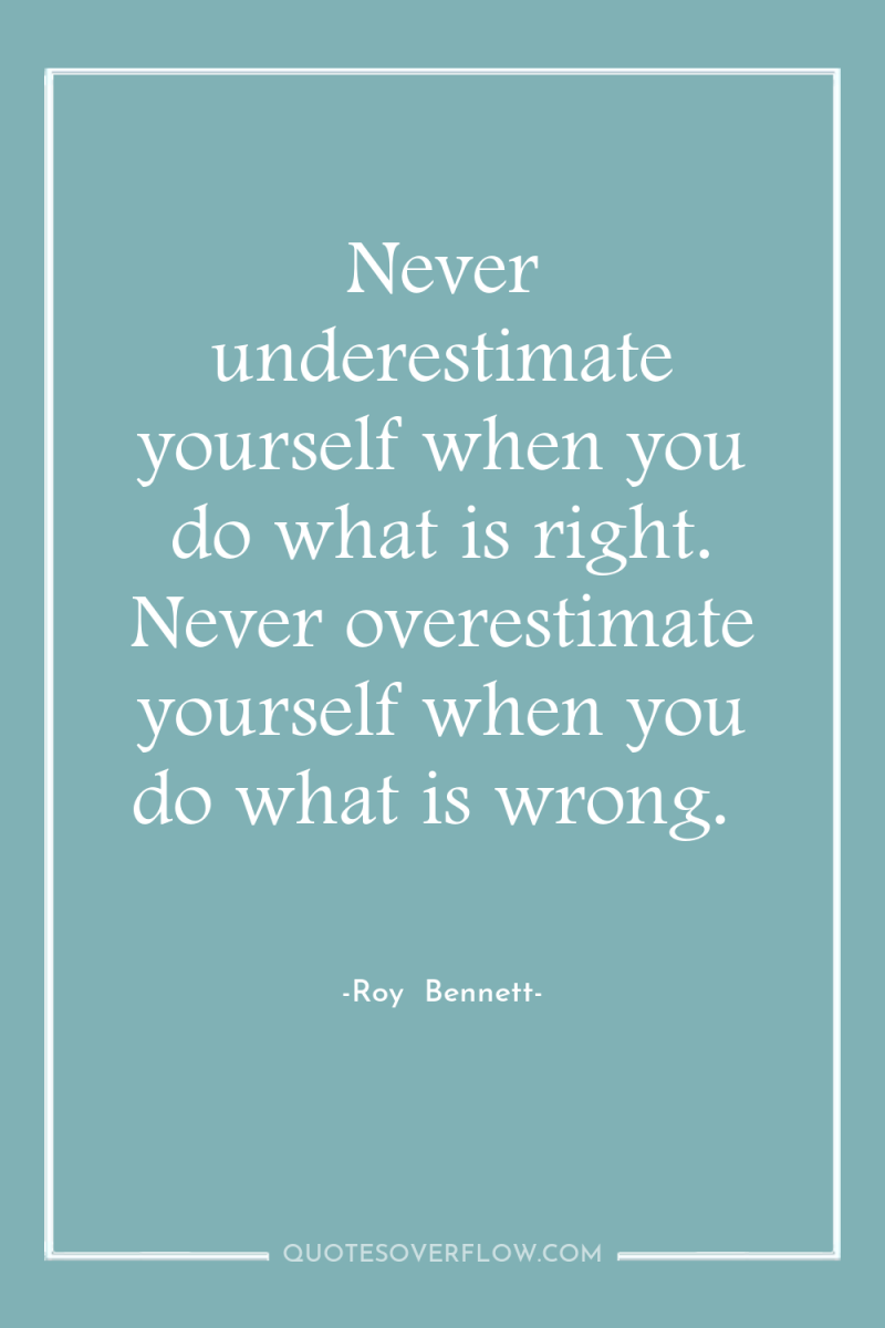 Never underestimate yourself when you do what is right. Never...