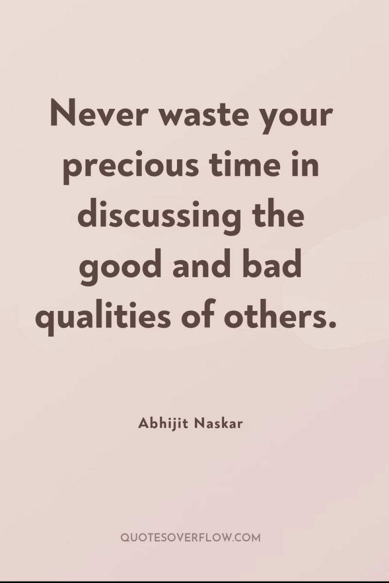 Never waste your precious time in discussing the good and...