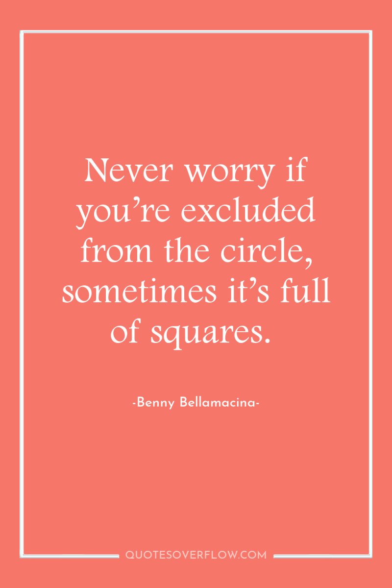 Never worry if you’re excluded from the circle, sometimes it’s...