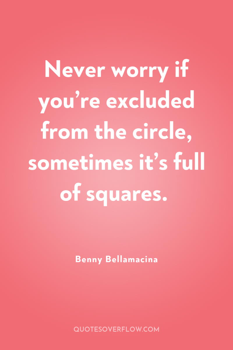 Never worry if you’re excluded from the circle, sometimes it’s...