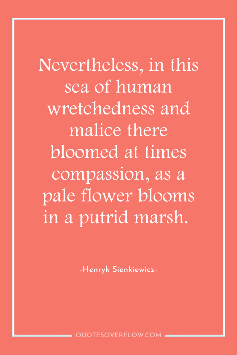 Nevertheless, in this sea of human wretchedness and malice there...