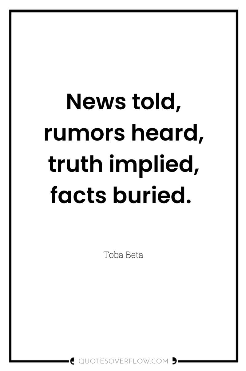News told, rumors heard, truth implied, facts buried. 