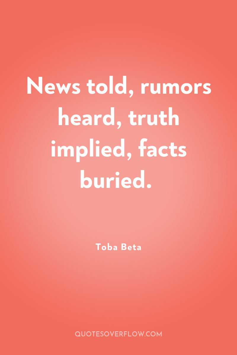 News told, rumors heard, truth implied, facts buried. 