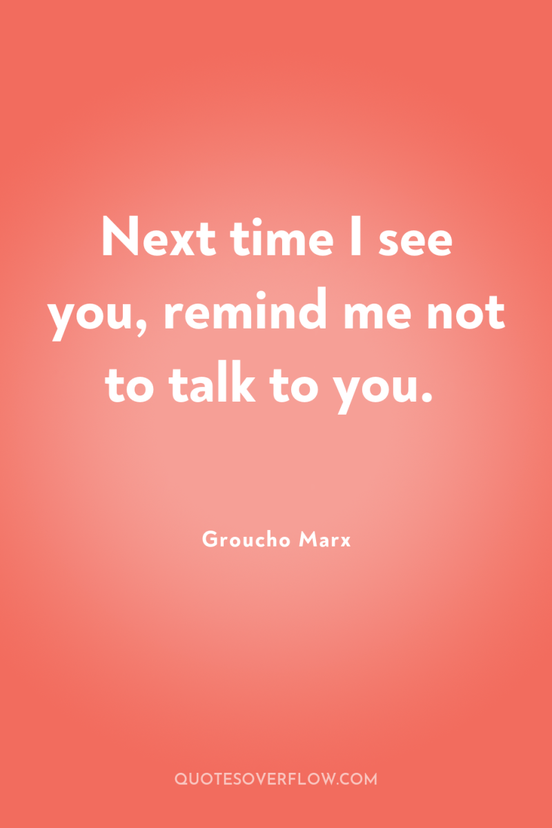 Next time I see you, remind me not to talk...