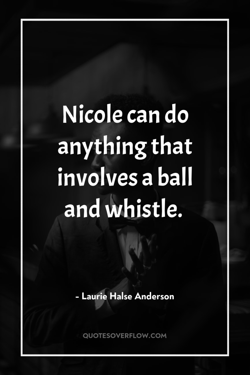 Nicole can do anything that involves a ball and whistle. 
