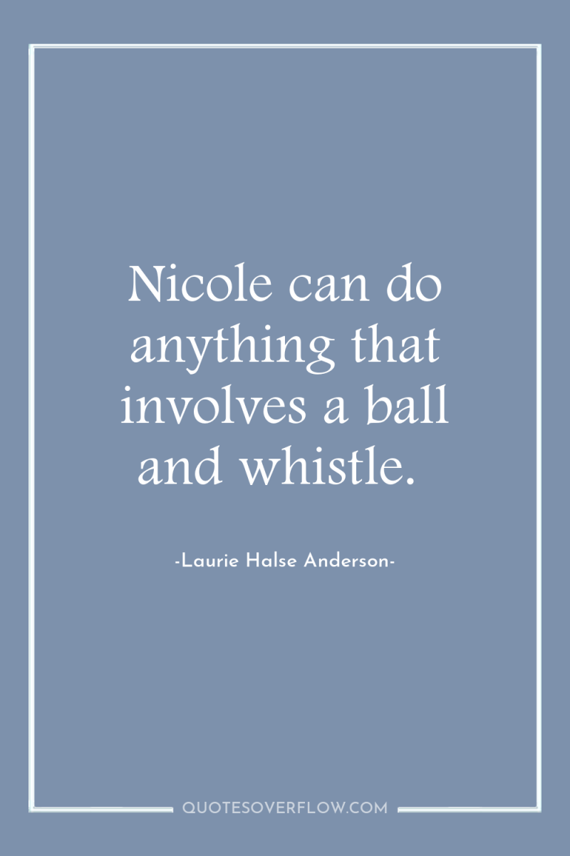 Nicole can do anything that involves a ball and whistle. 