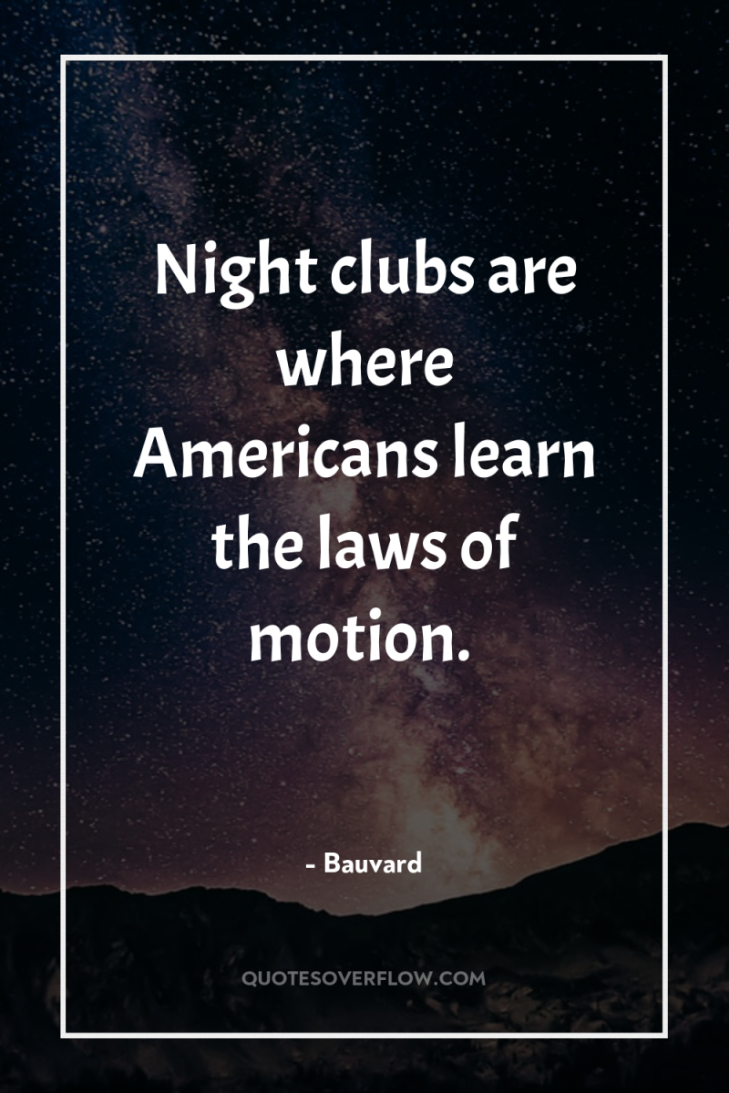 Night clubs are where Americans learn the laws of motion. 