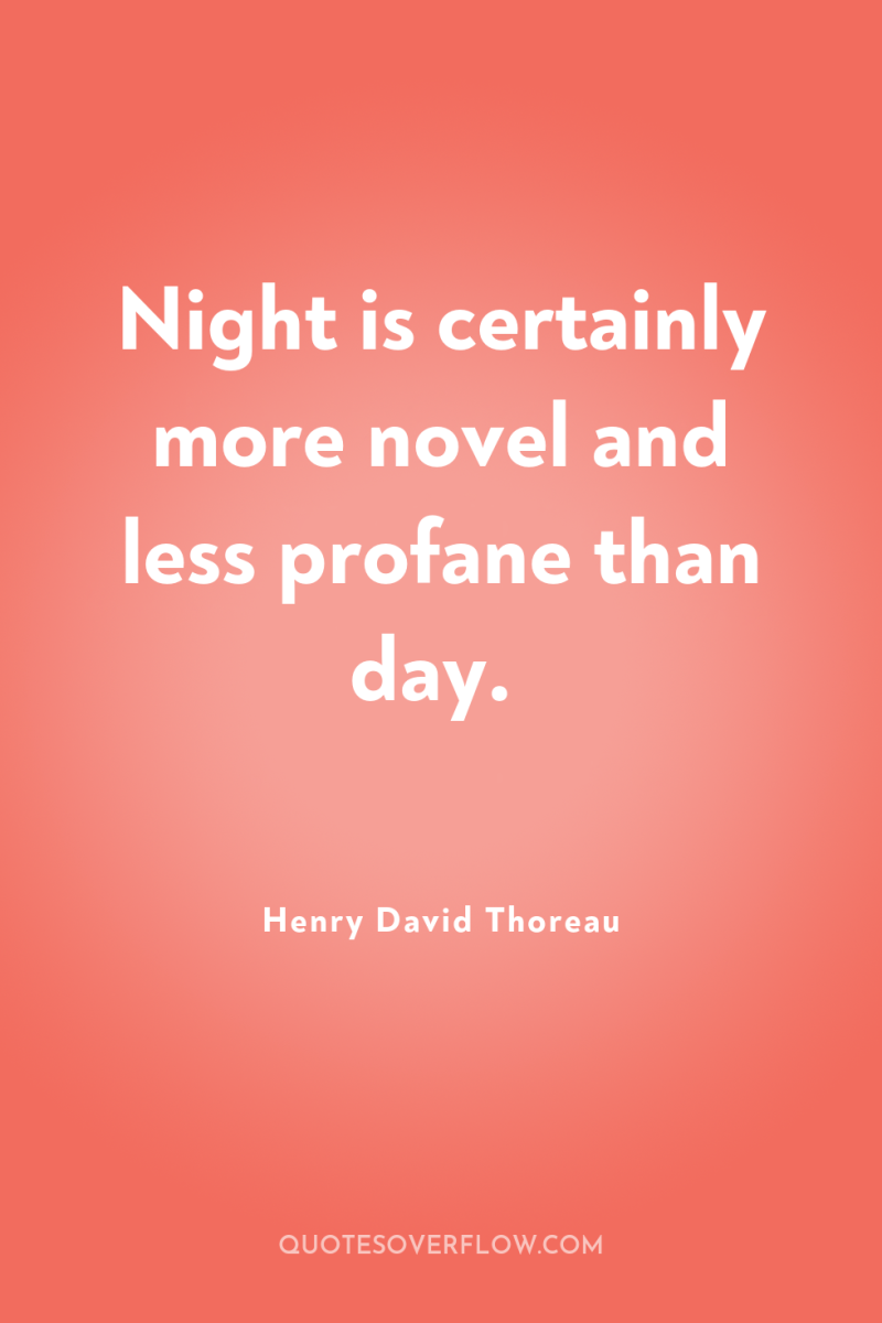 Night is certainly more novel and less profane than day. 