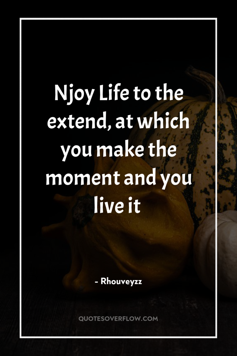 Njoy Life to the extend, at which you make the...