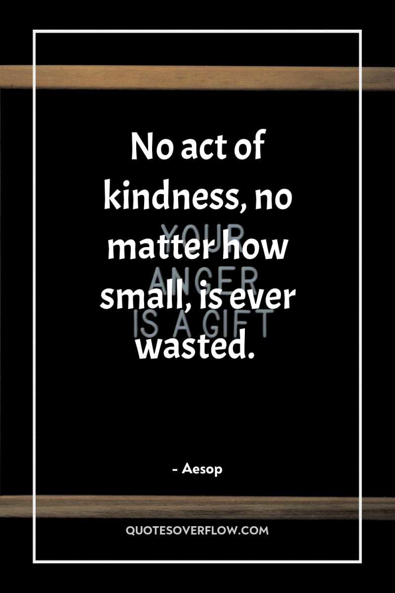 No act of kindness, no matter how small, is ever...