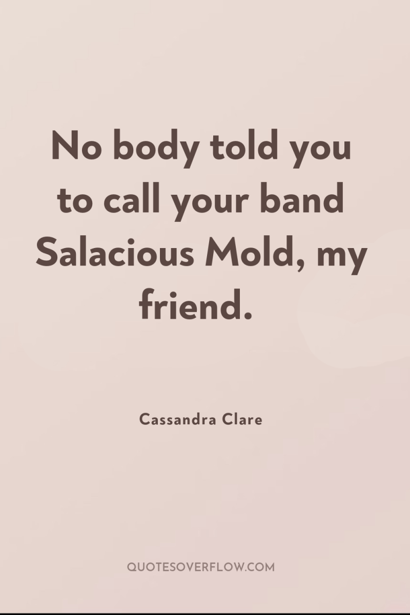No body told you to call your band Salacious Mold,...