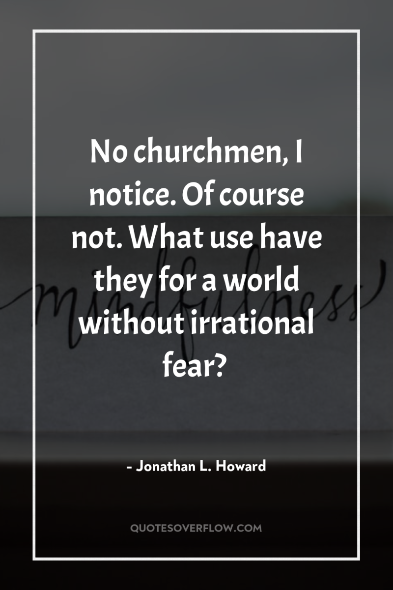 No churchmen, I notice. Of course not. What use have...
