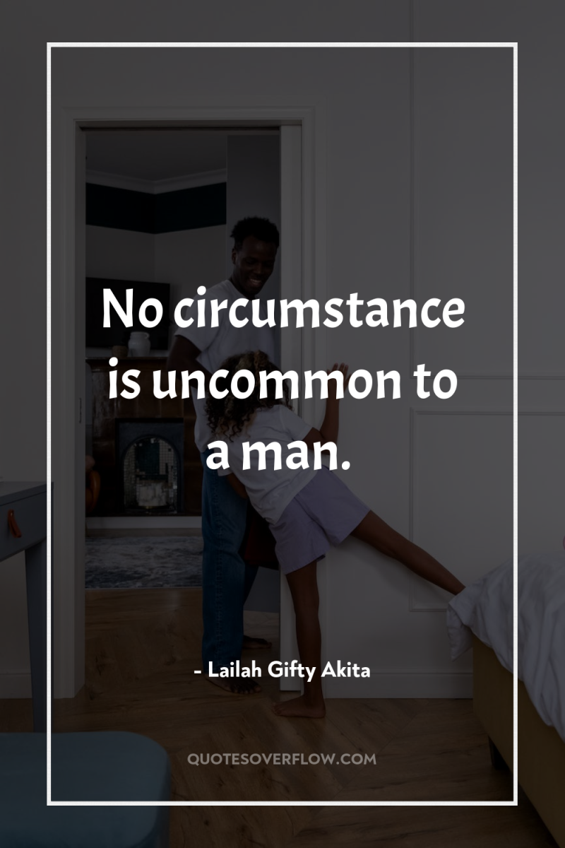 No circumstance is uncommon to a man. 
