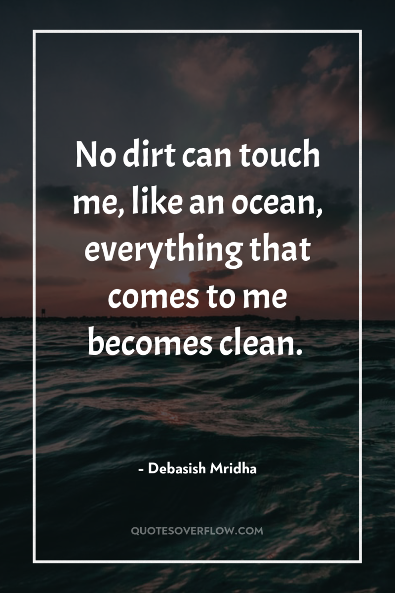 No dirt can touch me, like an ocean, everything that...
