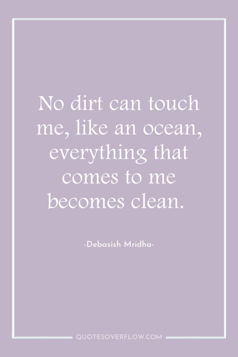 No dirt can touch me, like an ocean, everything that...