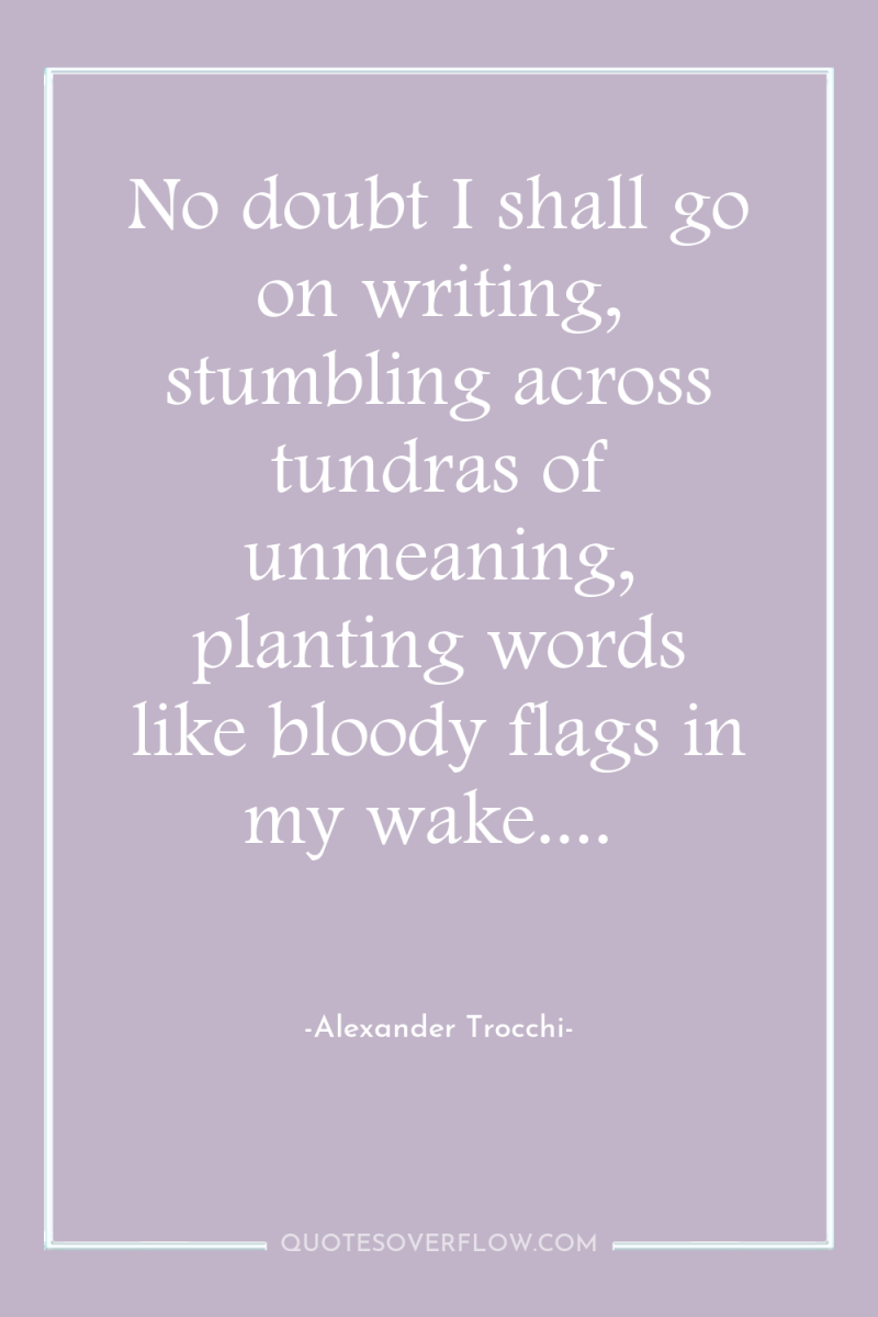 No doubt I shall go on writing, stumbling across tundras...