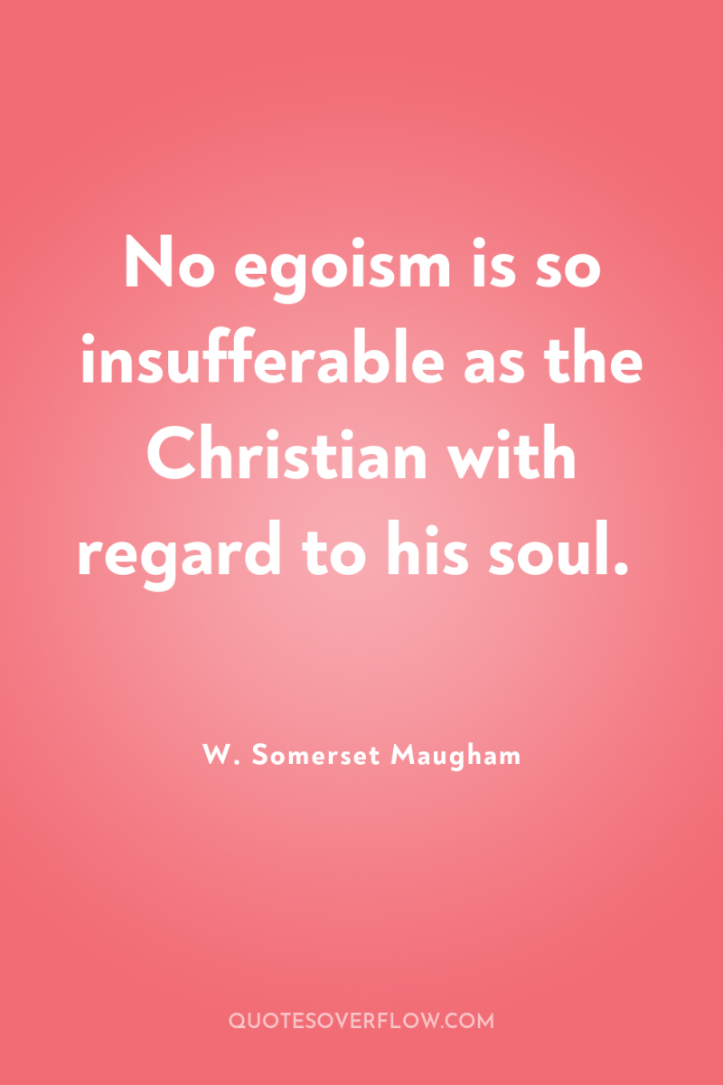 No egoism is so insufferable as the Christian with regard...