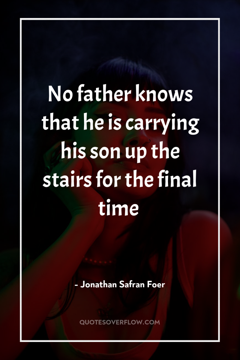 No father knows that he is carrying his son up...