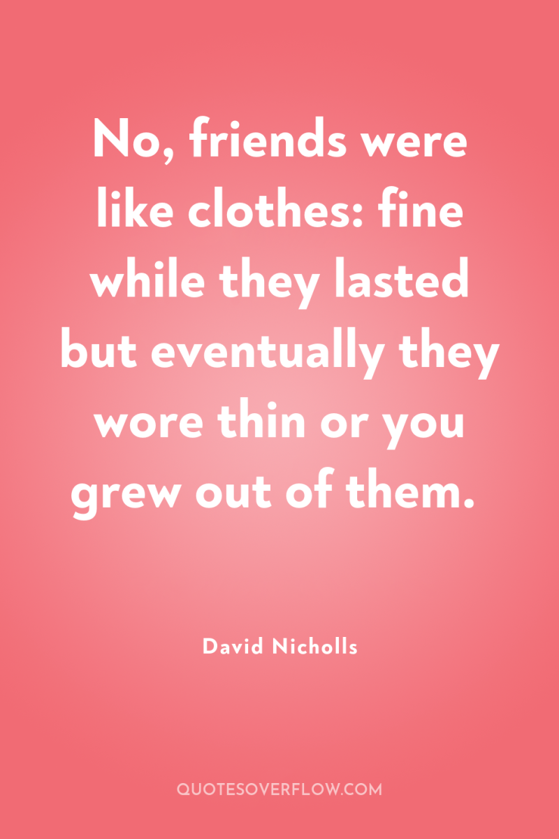 No, friends were like clothes: fine while they lasted but...