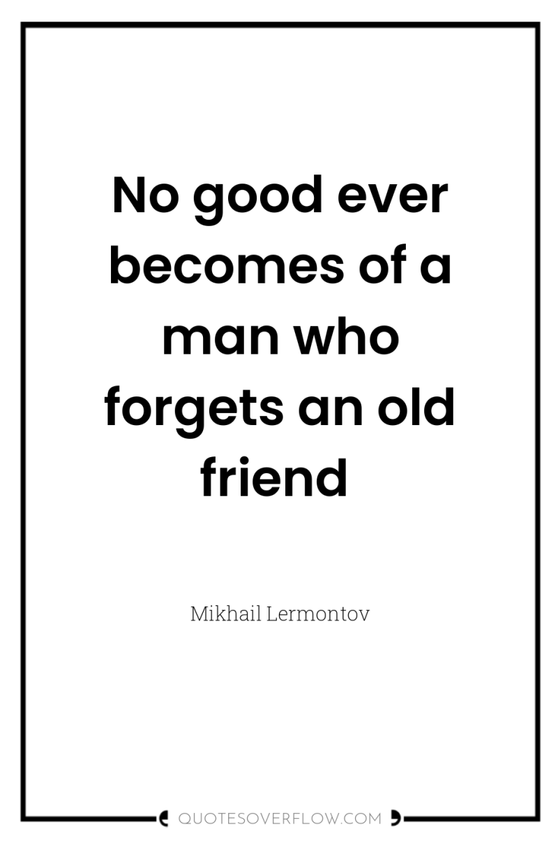 No good ever becomes of a man who forgets an...