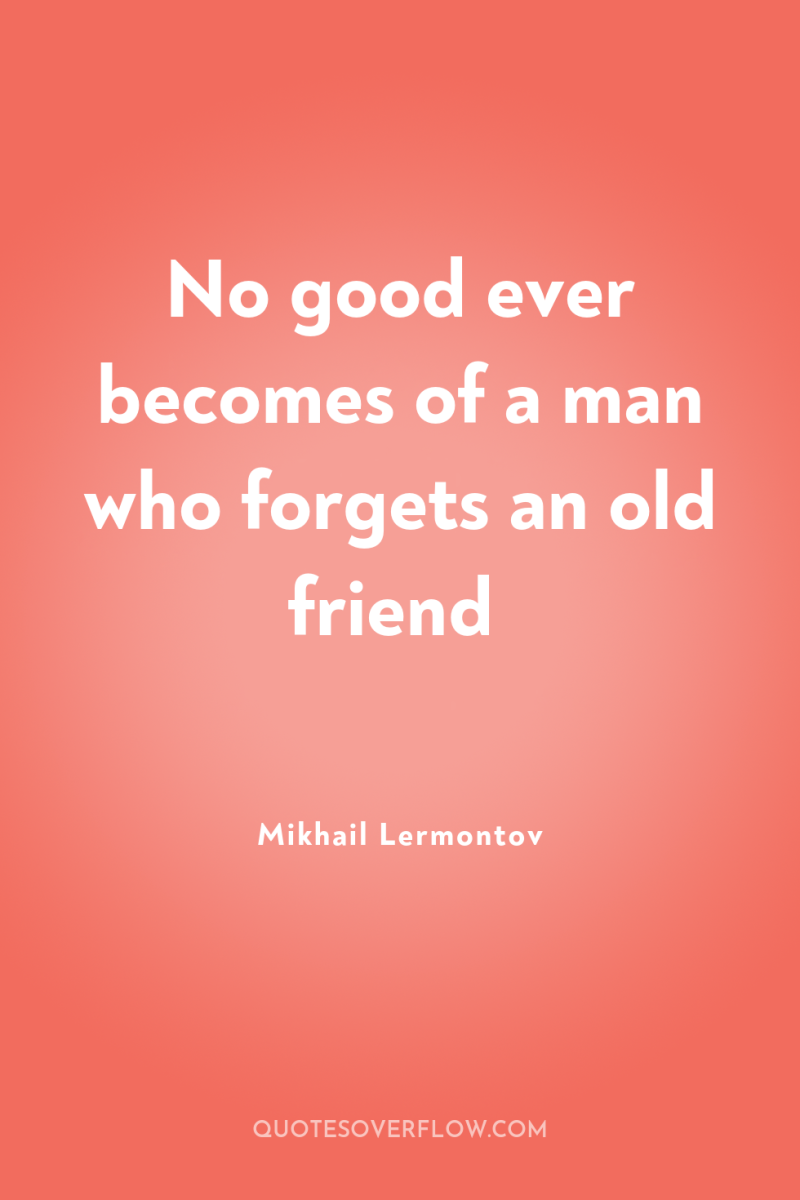 No good ever becomes of a man who forgets an...