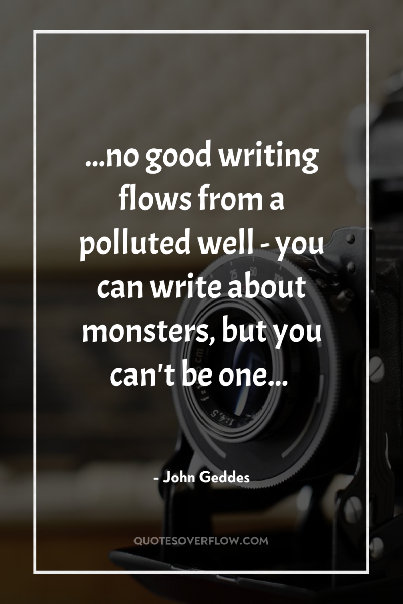 ...no good writing flows from a polluted well - you...