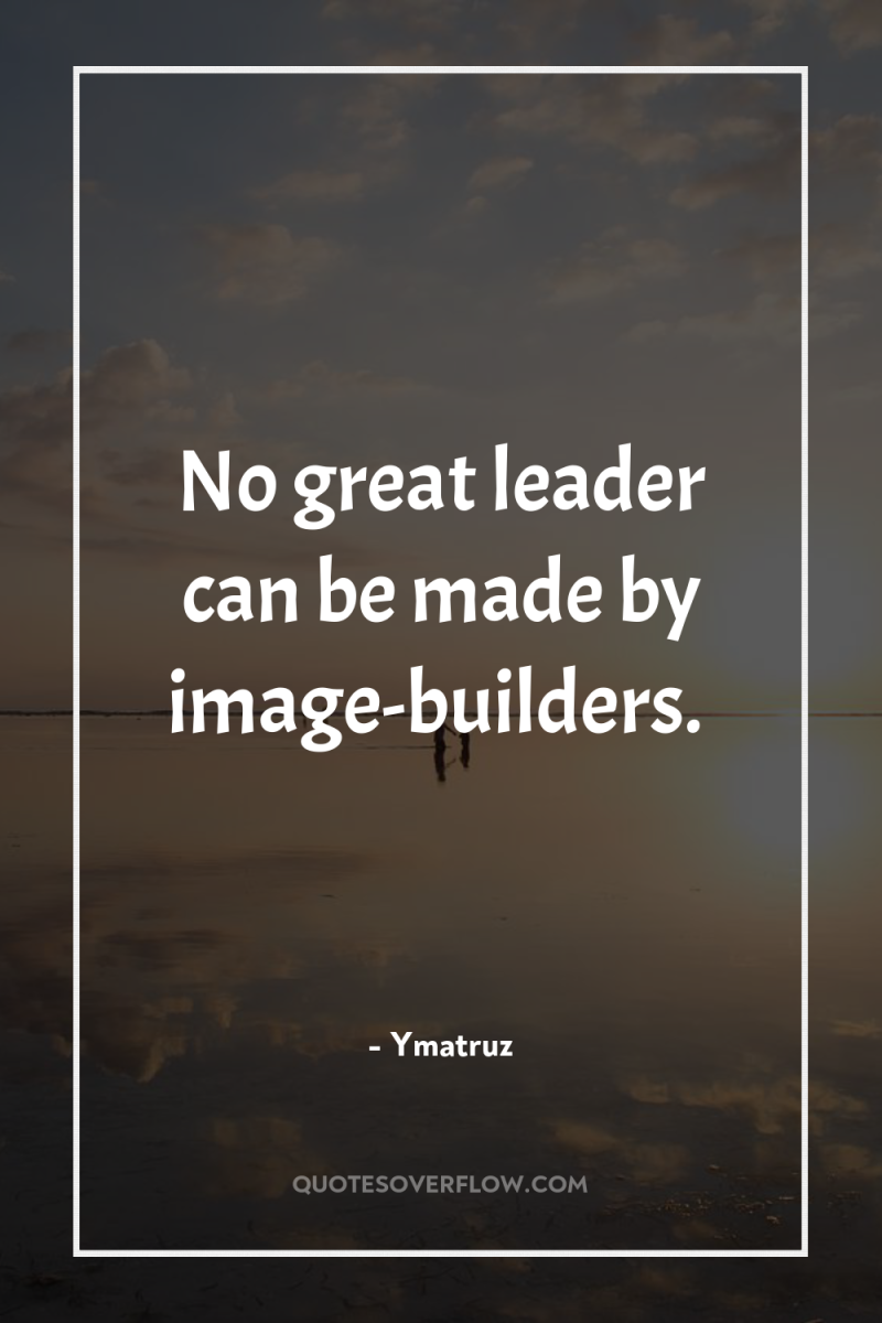No great leader can be made by image-builders. 
