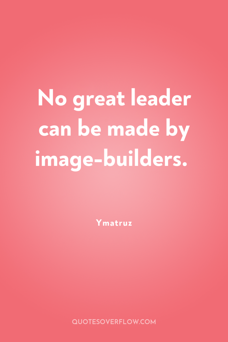 No great leader can be made by image-builders. 