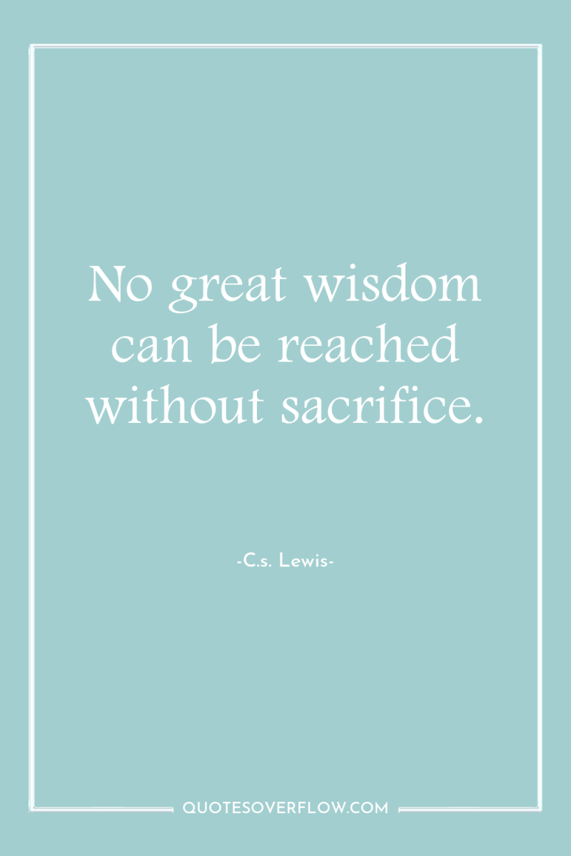 No great wisdom can be reached without sacrifice. 