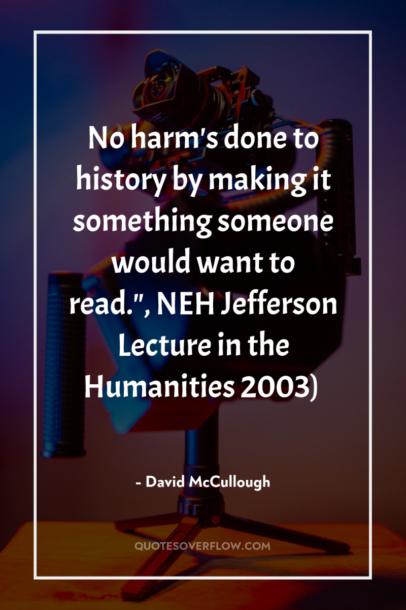 No harm's done to history by making it something someone...