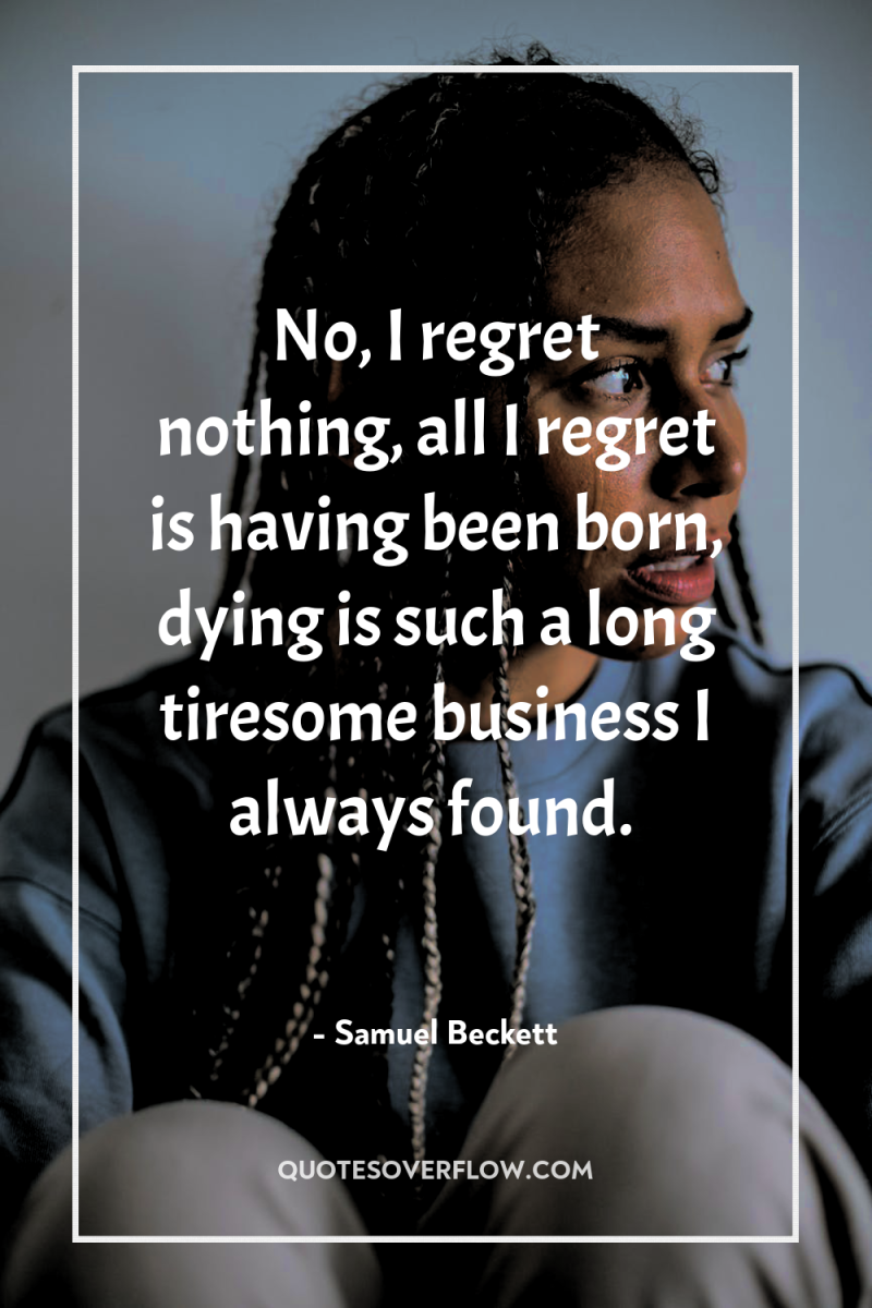 No, I regret nothing, all I regret is having been...