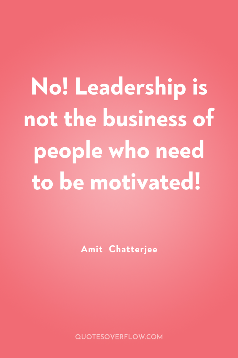 No! Leadership is not the business of people who need...