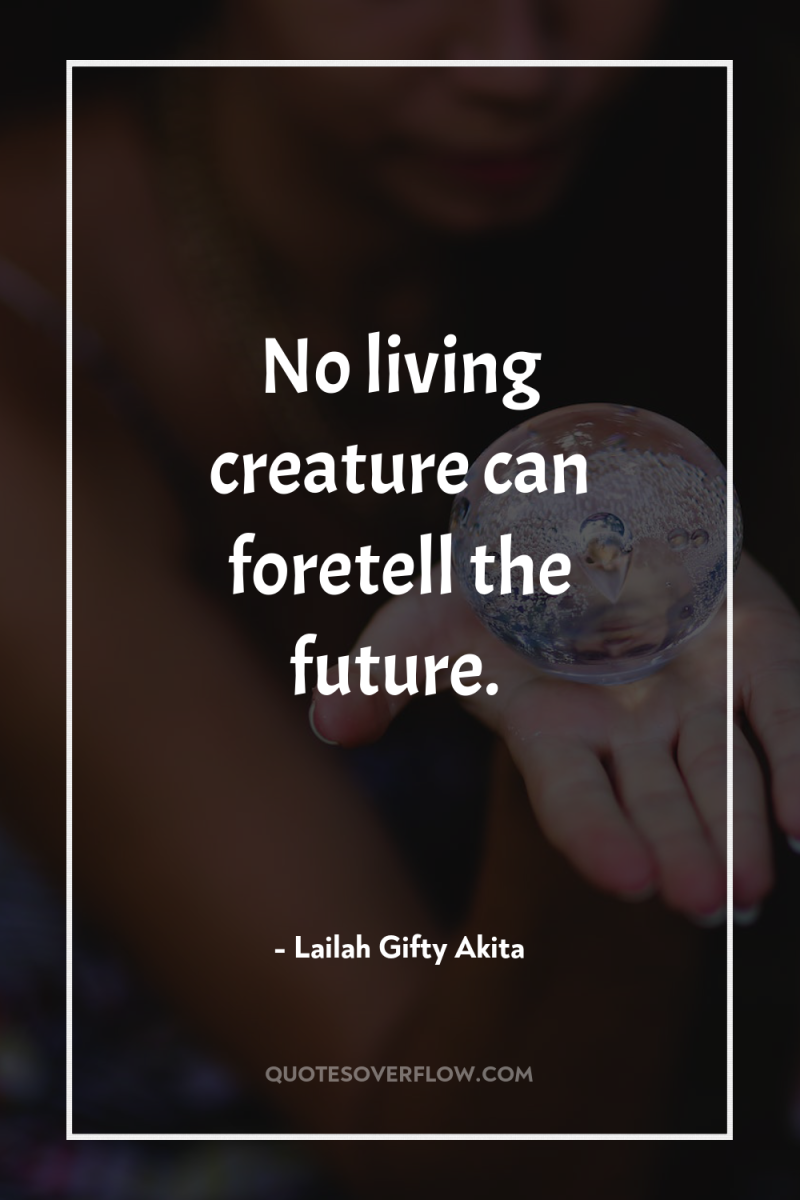 No living creature can foretell the future. 