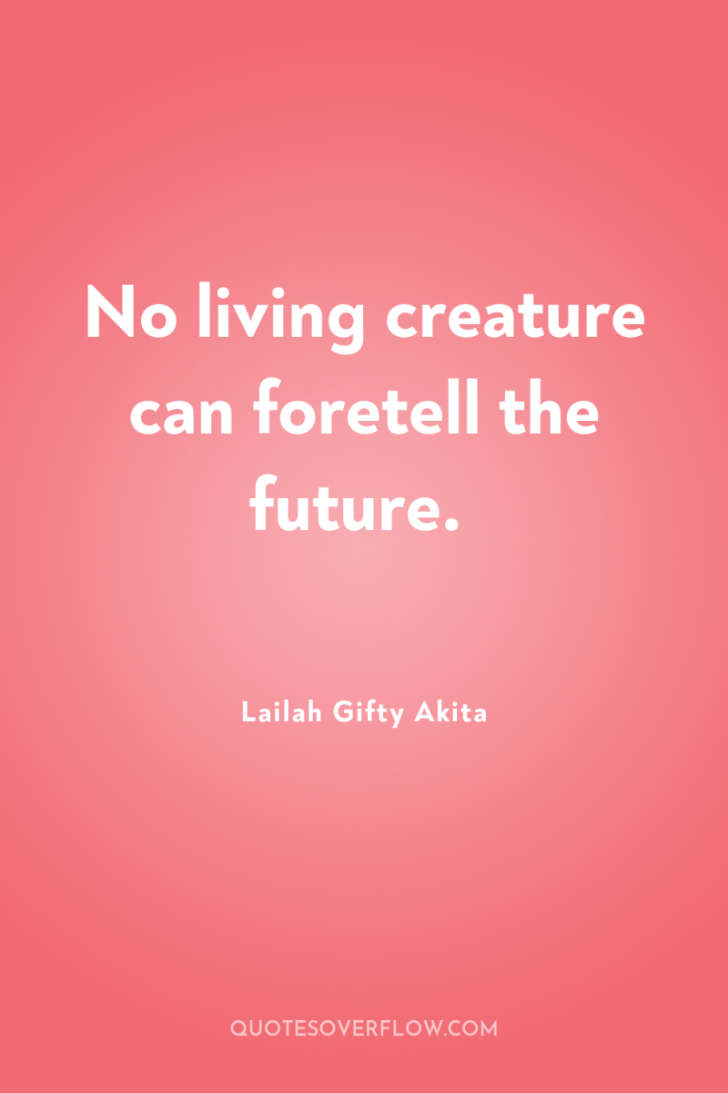 No living creature can foretell the future. 