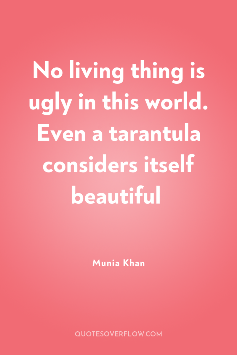 No living thing is ugly in this world. Even a...
