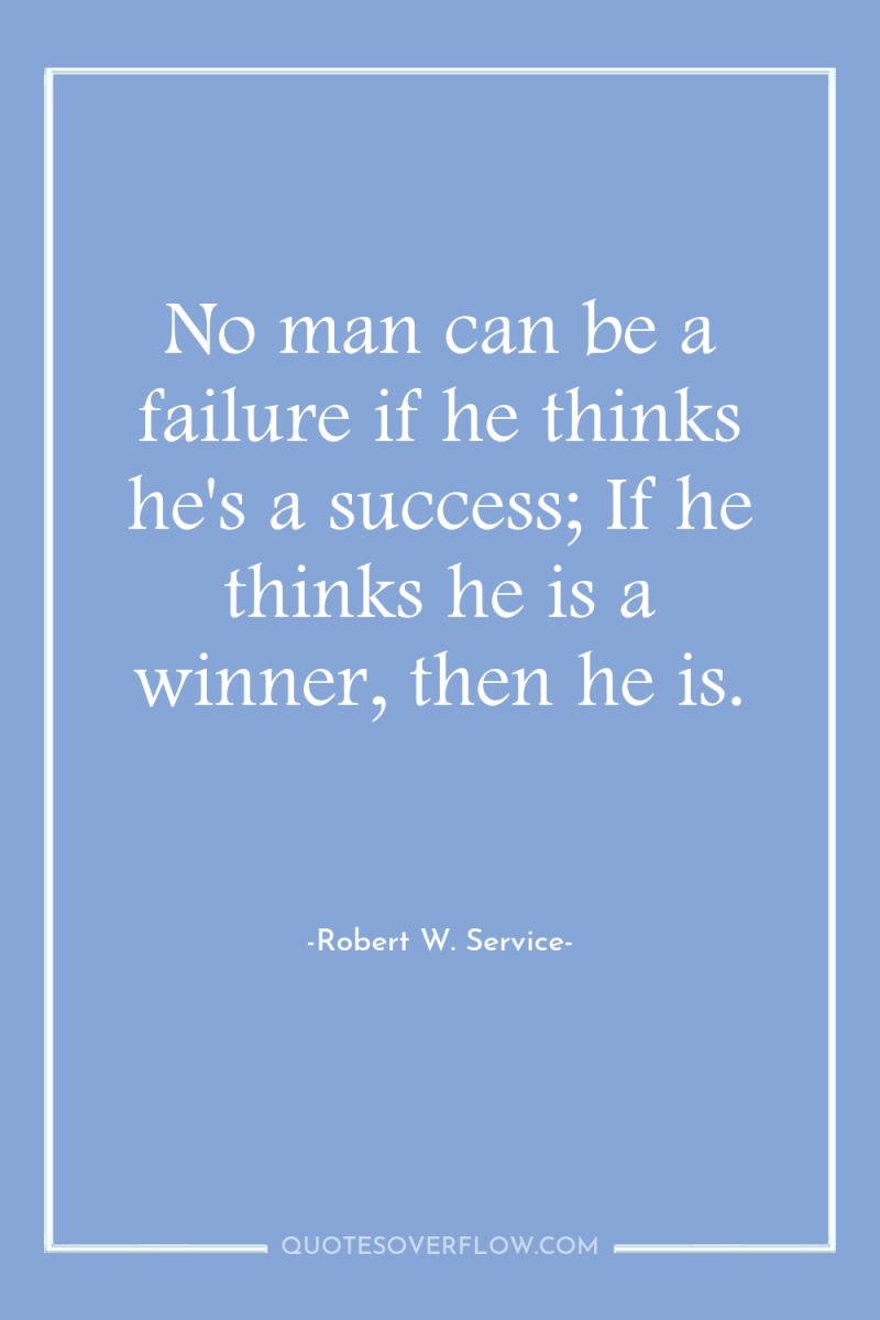 No man can be a failure if he thinks he's...