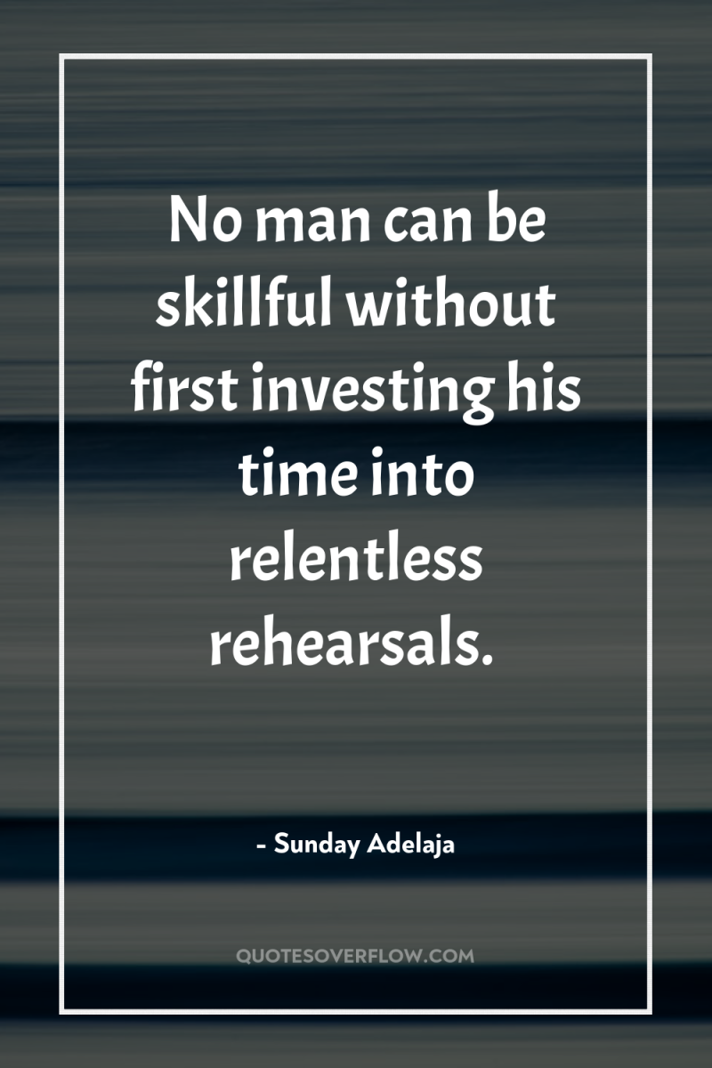 No man can be skillful without first investing his time...