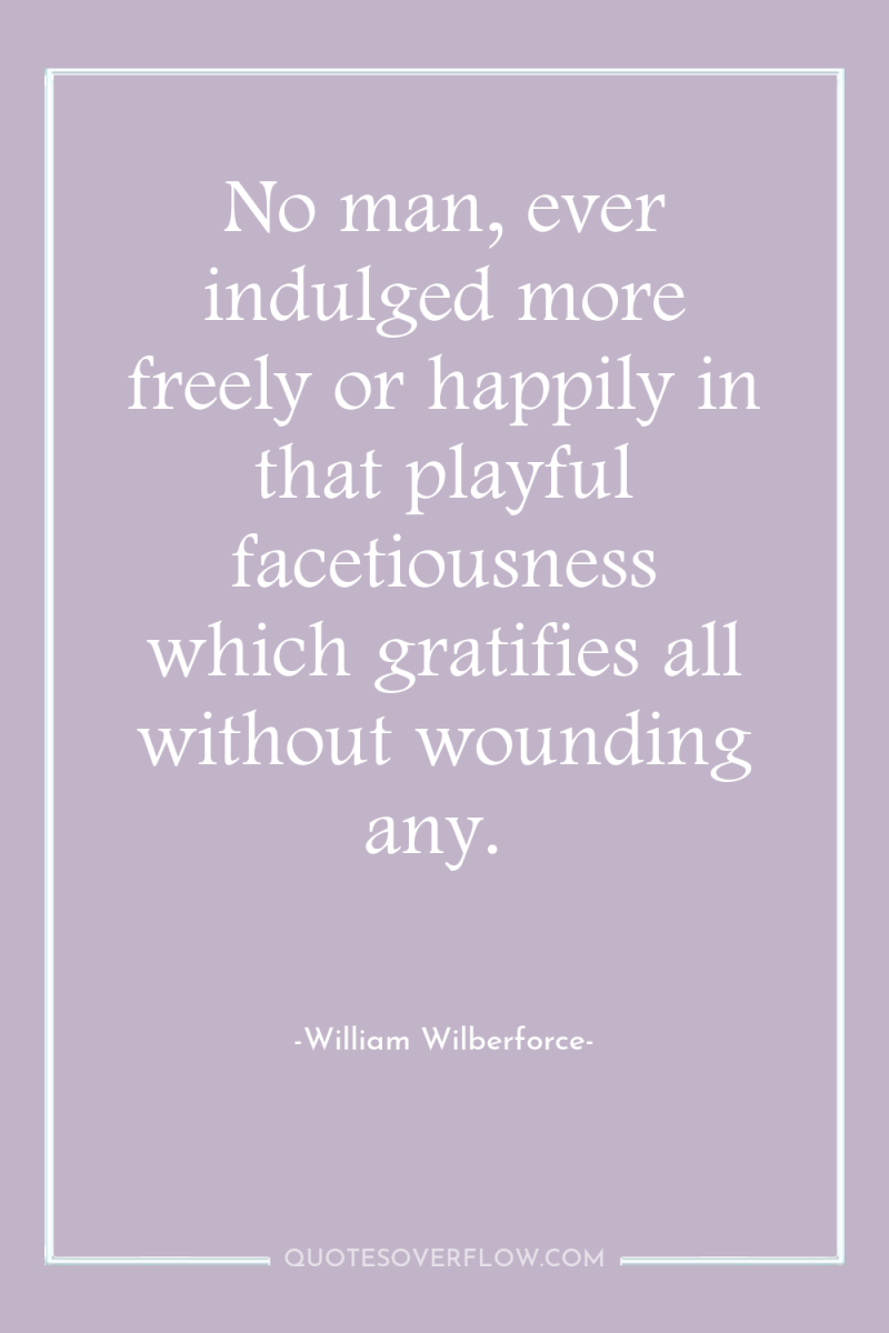 No man, ever indulged more freely or happily in that...