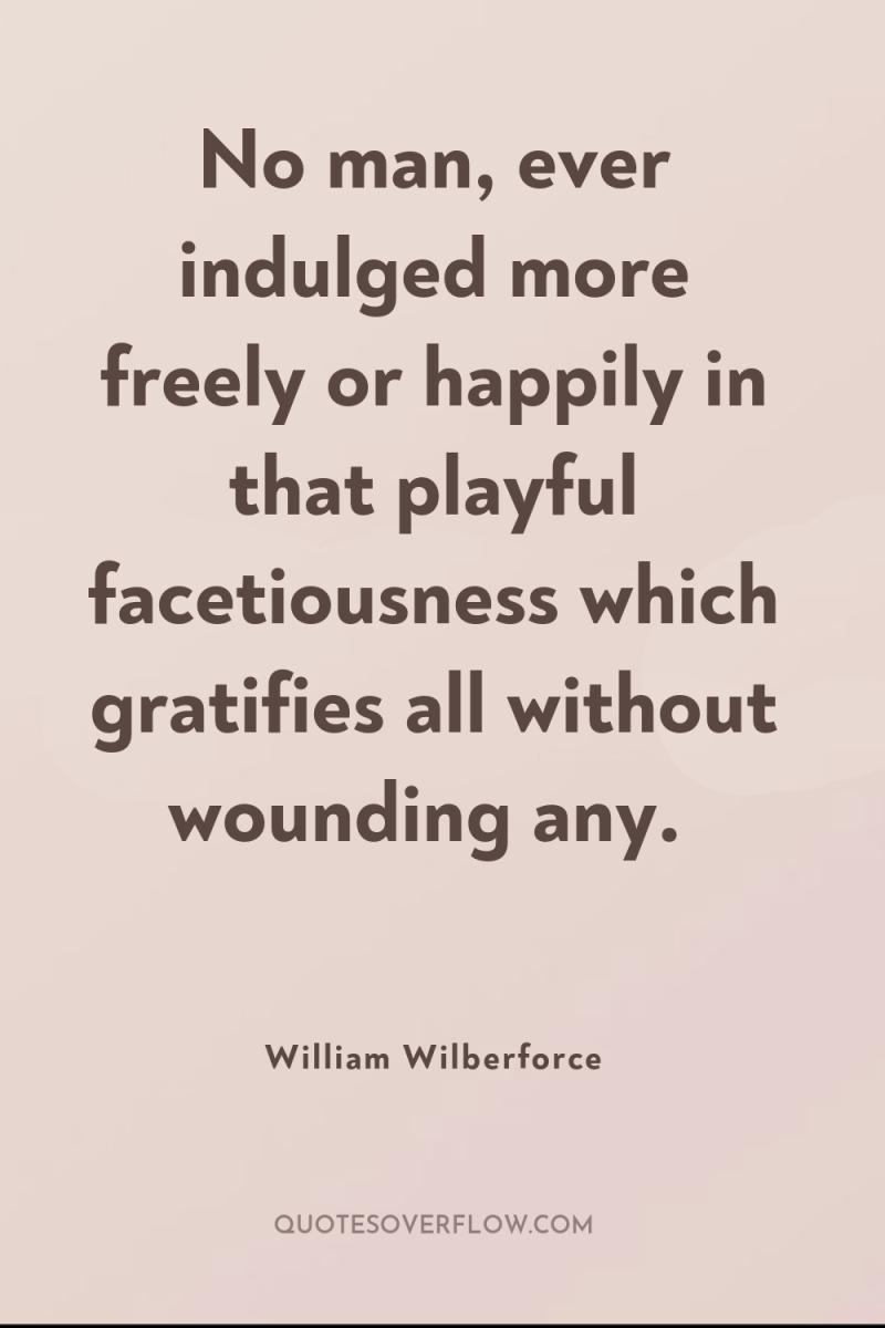 No man, ever indulged more freely or happily in that...