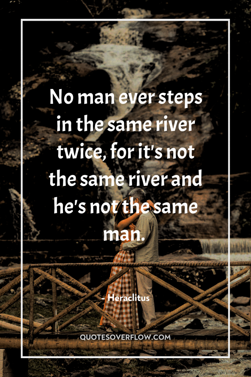 No man ever steps in the same river twice, for...