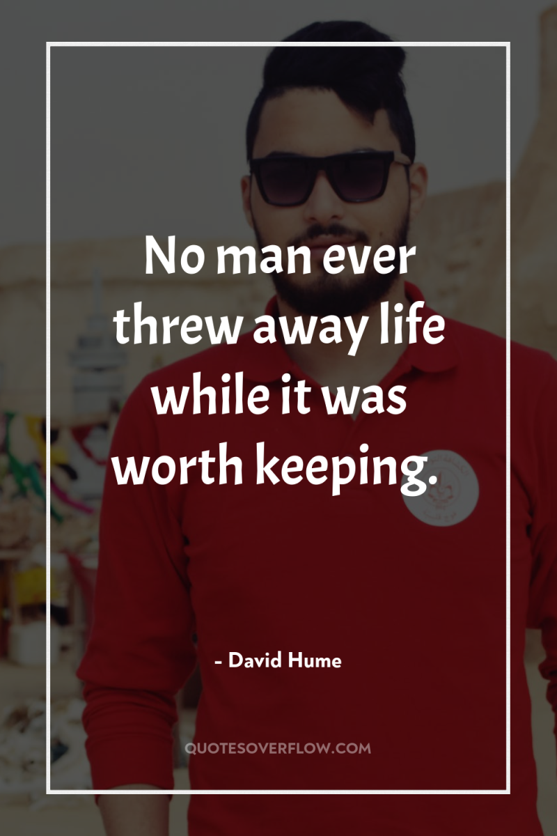 No man ever threw away life while it was worth...