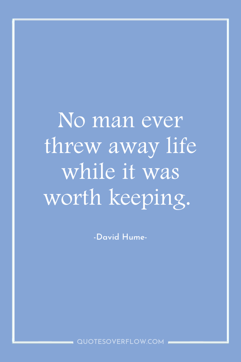 No man ever threw away life while it was worth...