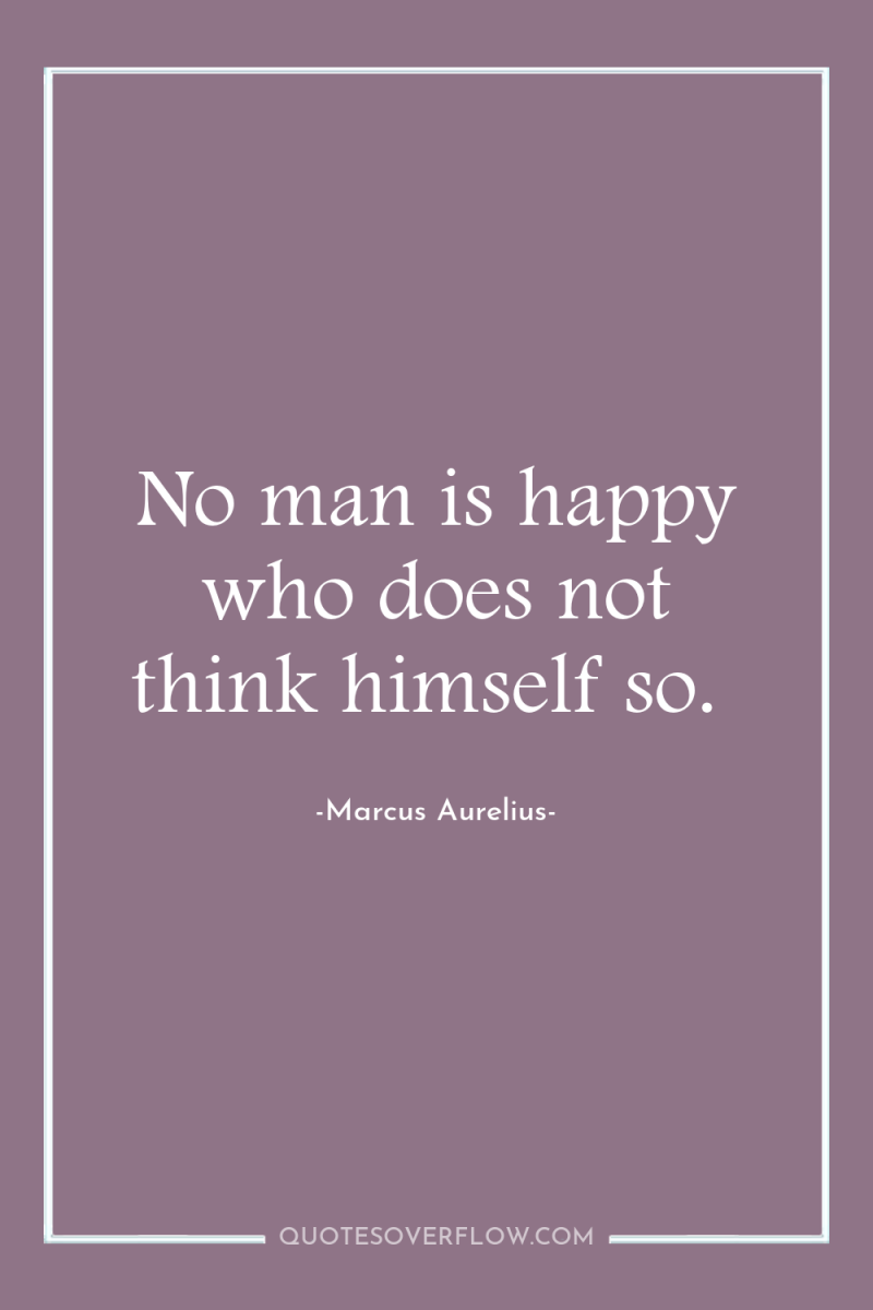 No man is happy who does not think himself so. 