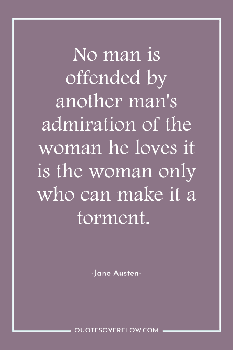No man is offended by another man's admiration of the...