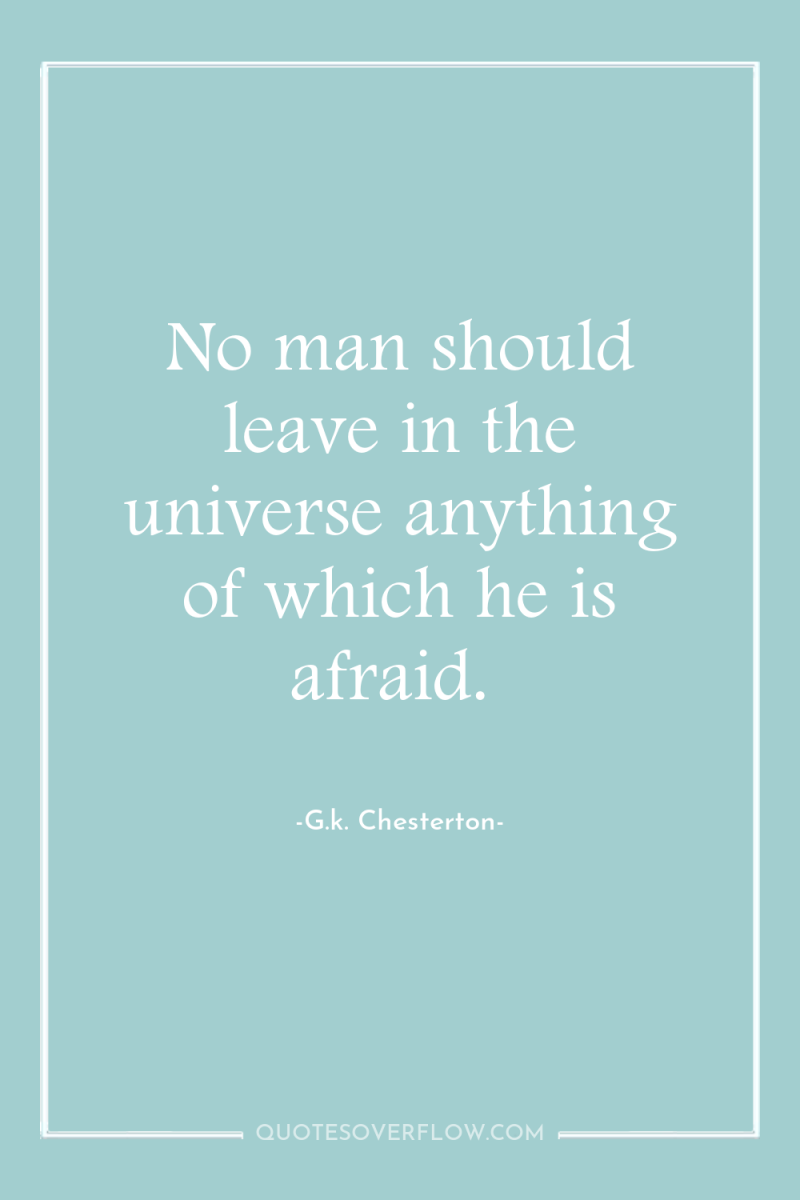 No man should leave in the universe anything of which...
