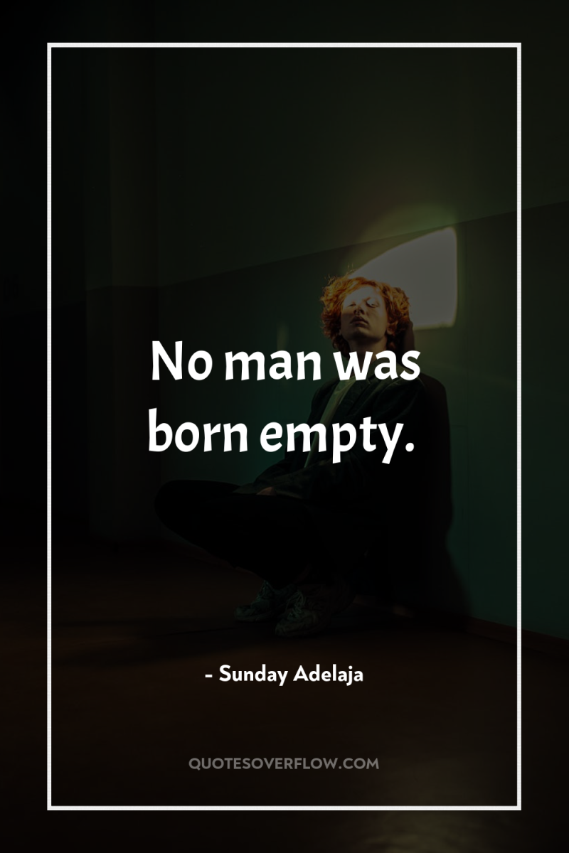 No man was born empty. 