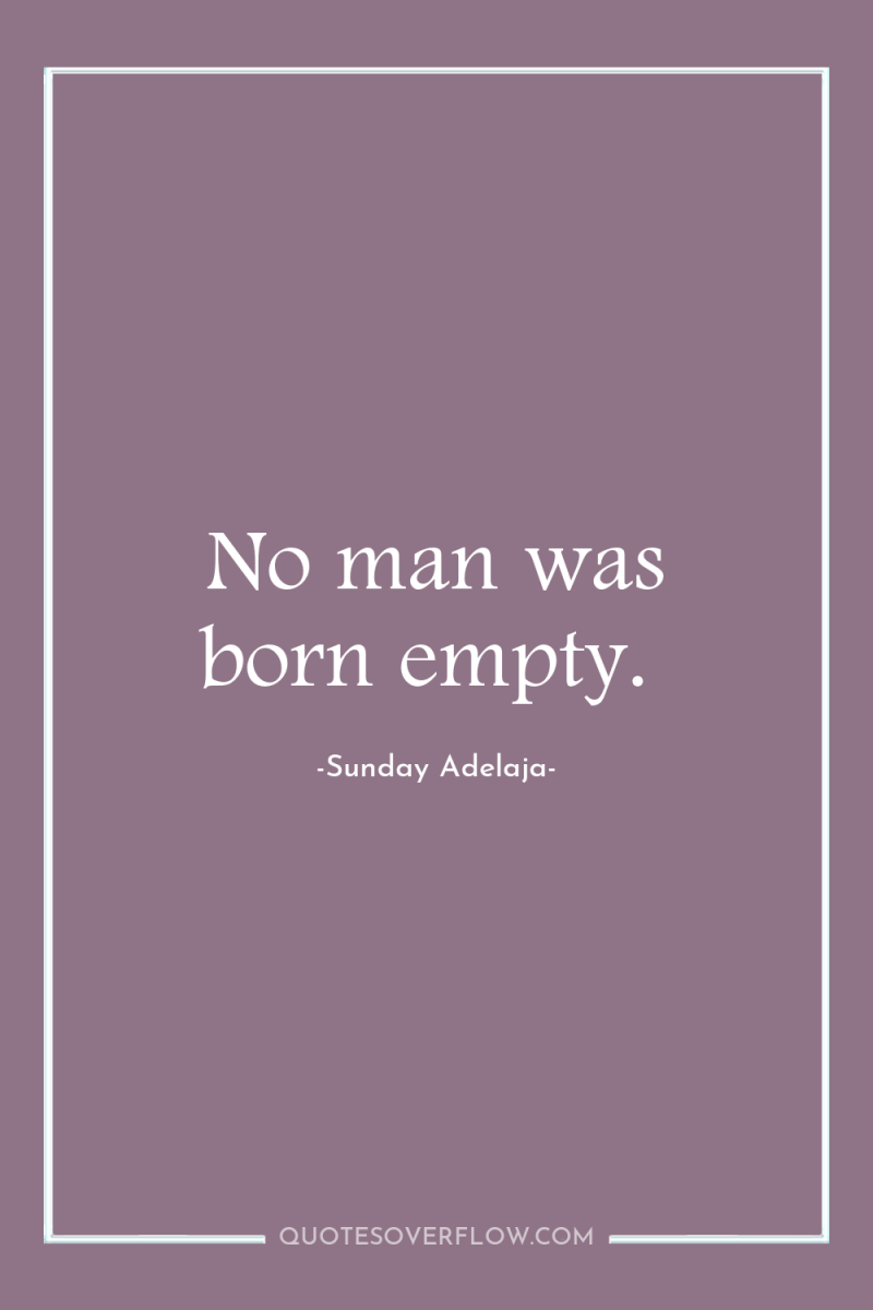 No man was born empty. 