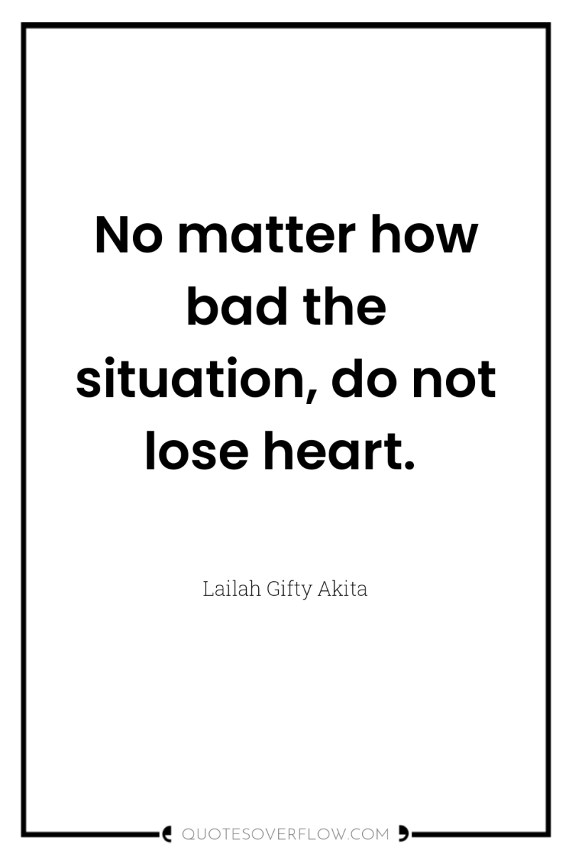 No matter how bad the situation, do not lose heart. 